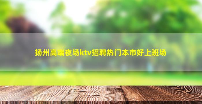 扬州高端夜场ktv招聘热门本市好上班场
