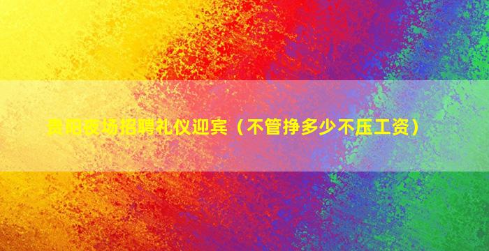 贵阳夜场招聘礼仪迎宾（不管挣多少不压工资）